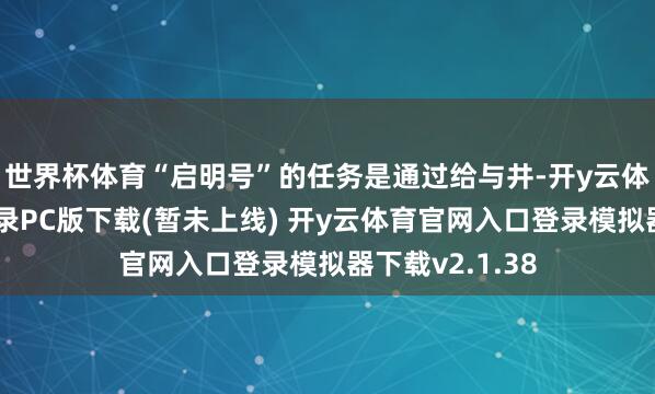 世界杯体育“启明号”的任务是通过给与井-开y云体育官网入口登录PC版下载(暂未上线) 开y云体育官网入口登录模拟器下载v2.1.38
