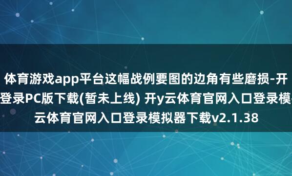 体育游戏app平台这幅战例要图的边角有些磨损-开y云体育官网入口登录PC版下载(暂未上线) 开y云体育官网入口登录模拟器下载v2.1.38