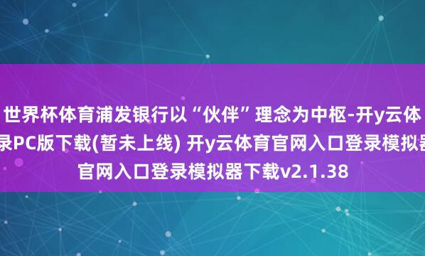 世界杯体育浦发银行以“伙伴”理念为中枢-开y云体育官网入口登录PC版下载(暂未上线) 开y云体育官网入口登录模拟器下载v2.1.38