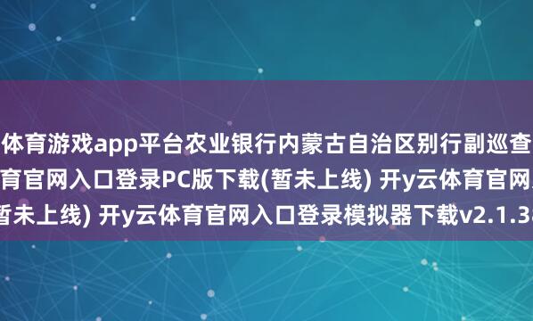 体育游戏app平台农业银行内蒙古自治区别行副巡查员姜文俊被查-开y云体育官网入口登录PC版下载(暂未上线) 开y云体育官网入口登录模拟器下载v2.1.38