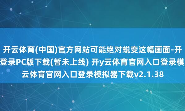 开云体育(中国)官方网站可能绝对蜕变这幅画面-开y云体育官网入口登录PC版下载(暂未上线) 开y云体育官网入口登录模拟器下载v2.1.38