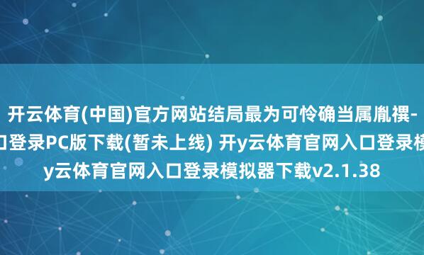 开云体育(中国)官方网站结局最为可怜确当属胤禩-开y云体育官网入口登录PC版下载(暂未上线) 开y云体育官网入口登录模拟器下载v2.1.38