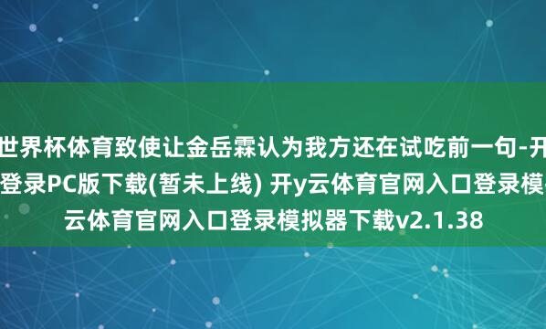 世界杯体育致使让金岳霖认为我方还在试吃前一句-开y云体育官网入口登录PC版下载(暂未上线) 开y云体育官网入口登录模拟器下载v2.1.38