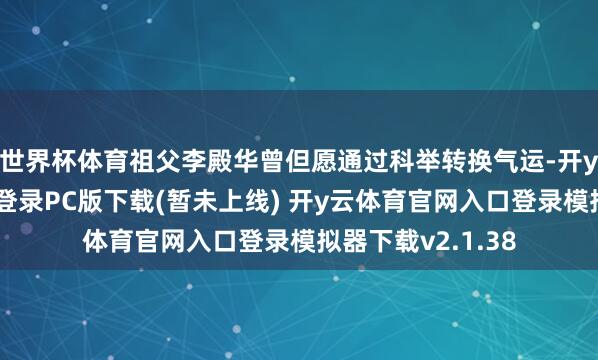世界杯体育祖父李殿华曾但愿通过科举转换气运-开y云体育官网入口登录PC版下载(暂未上线) 开y云体育官网入口登录模拟器下载v2.1.38
