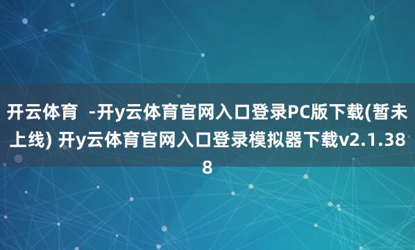 开云体育 -开y云体育官网入口登录PC版下载(暂未上线) 开y云体育官网入口登录模拟器下载v2.1.38