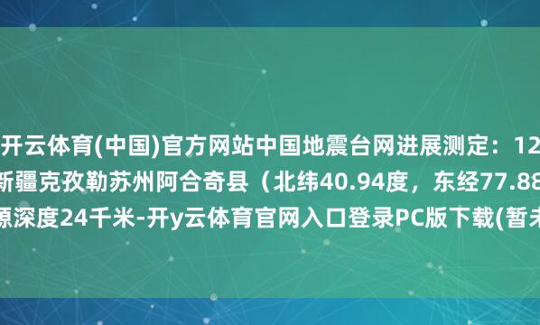 开云体育(中国)官方网站中国地震台网进展测定：12月27日03时44分在新疆克孜勒苏州阿合奇县（北纬40.94度，东经77.88度）发生3.6级地震 震源深度24千米-开y云体育官网入口登录PC版下载(暂未上线) 开y云体育官网入口登录模拟器下载v2.1.38