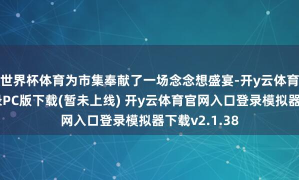 世界杯体育为市集奉献了一场念念想盛宴-开y云体育官网入口登录PC版下载(暂未上线) 开y云体育官网入口登录模拟器下载v2.1.38
