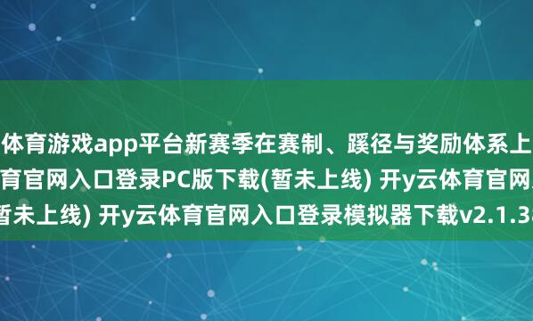 体育游戏app平台新赛季在赛制、蹊径与奖励体系上均有重磅升级-开y云体育官网入口登录PC版下载(暂未上线) 开y云体育官网入口登录模拟器下载v2.1.38
