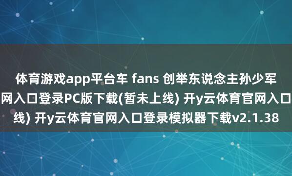 体育游戏app平台车 fans 创举东说念主孙少军本日阐明-开y云体育官网入口登录PC版下载(暂未上线) 开y云体育官网入口登录模拟器下载v2.1.38