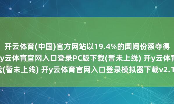 开云体育(中国)官方网站以19.4%的阛阓份额夺得中国智高手机销量冠军-开y云体育官网入口登录PC版下载(暂未上线) 开y云体育官网入口登录模拟器下载v2.1.38