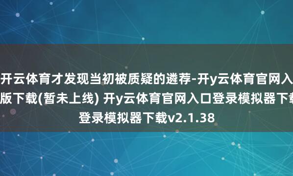 开云体育才发现当初被质疑的遴荐-开y云体育官网入口登录PC版下载(暂未上线) 开y云体育官网入口登录模拟器下载v2.1.38