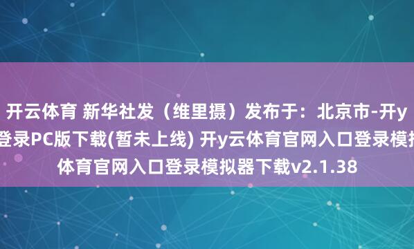 开云体育 新华社发（维里摄）发布于：北京市-开y云体育官网入口登录PC版下载(暂未上线) 开y云体育官网入口登录模拟器下载v2.1.38