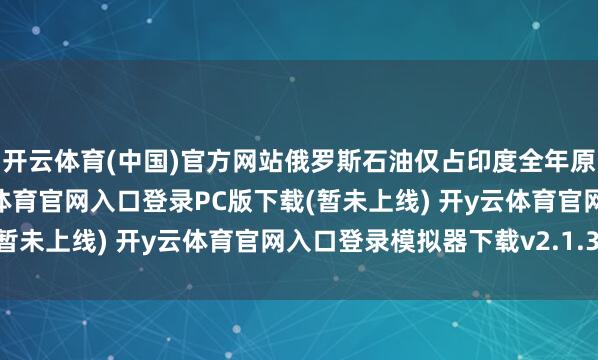 开云体育(中国)官方网站俄罗斯石油仅占印度全年原油入口量的2%-开y云体育官网入口登录PC版下载(暂未上线) 开y云体育官网入口登录模拟器下载v2.1.38