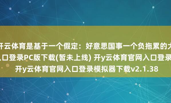 开云体育是基于一个假定：好意思国事一个负拖累的大国-开y云体育官网入口登录PC版下载(暂未上线) 开y云体育官网入口登录模拟器下载v2.1.38