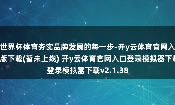 世界杯体育夯实品牌发展的每一步-开y云体育官网入口登录PC版下载(暂未上线) 开y云体育官网入口登录模拟器下载v2.1.38