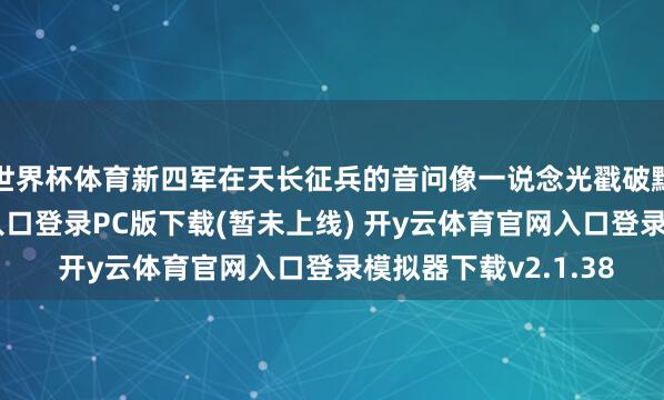 世界杯体育新四军在天长征兵的音问像一说念光戳破黝黑-开y云体育官网入口登录PC版下载(暂未上线) 开y云体育官网入口登录模拟器下载v2.1.38