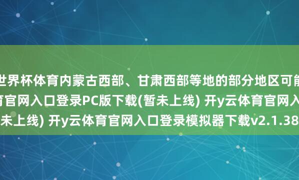 世界杯体育内蒙古西部、甘肃西部等地的部分地区可能出现沙尘暴-开y云体育官网入口登录PC版下载(暂未上线) 开y云体育官网入口登录模拟器下载v2.1.38