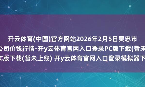 开云体育(中国)官方网站2026年2月5日吴忠市鑫鲜农副家具市集有限公司价钱行情-开y云体育官网入口登录PC版下载(暂未上线) 开y云体育官网入口登录模拟器下载v2.1.38