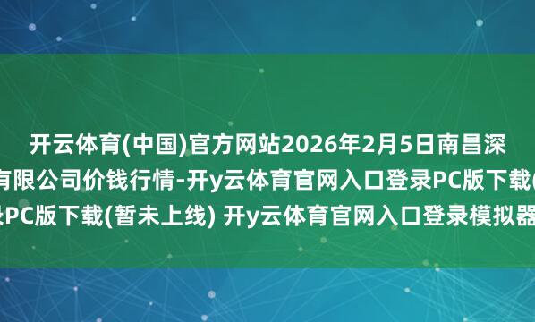 开云体育(中国)官方网站2026年2月5日南昌深圳农居品中心批发市集有限公司价钱行情-开y云体育官网入口登录PC版下载(暂未上线) 开y云体育官网入口登录模拟器下载v2.1.38